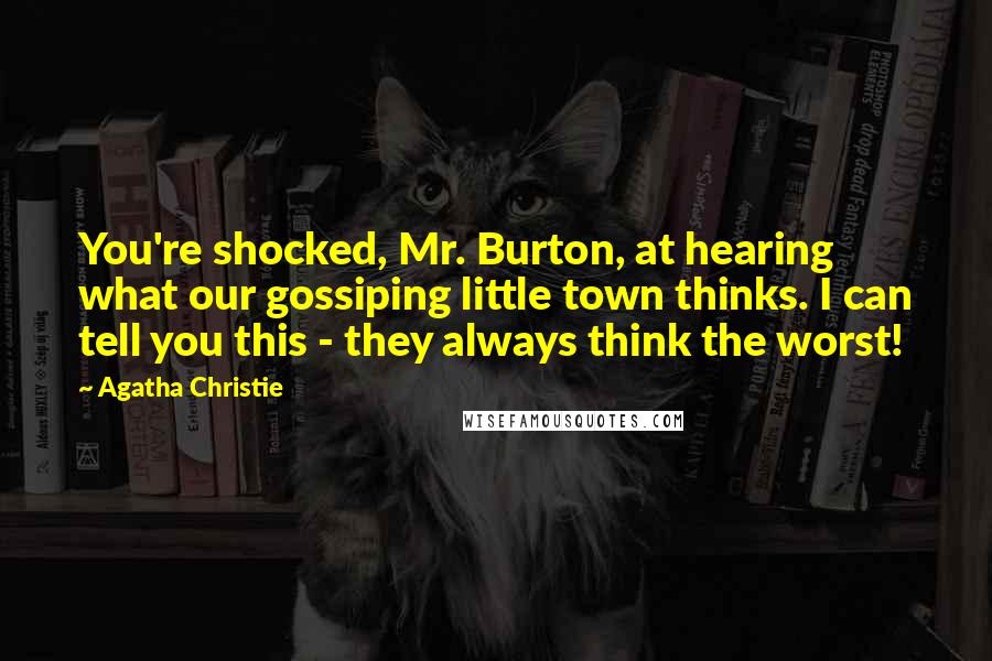 Agatha Christie Quotes: You're shocked, Mr. Burton, at hearing what our gossiping little town thinks. I can tell you this - they always think the worst!