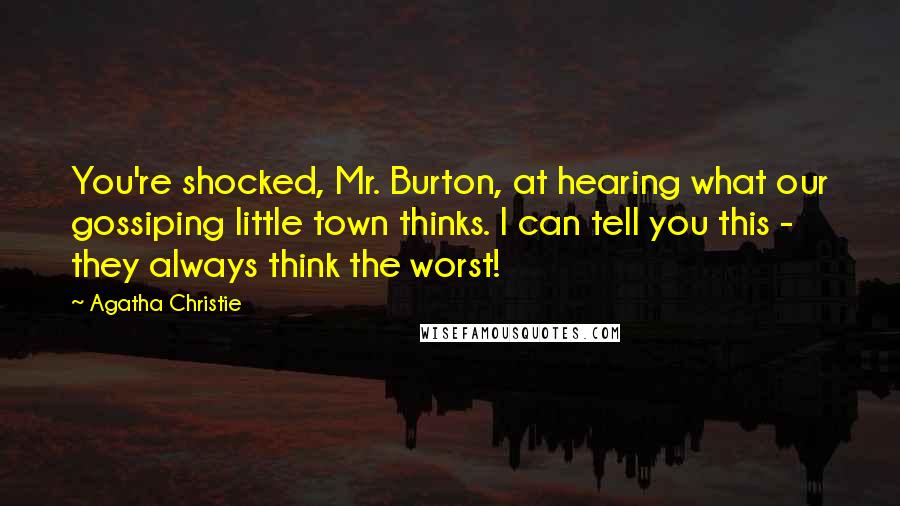 Agatha Christie Quotes: You're shocked, Mr. Burton, at hearing what our gossiping little town thinks. I can tell you this - they always think the worst!