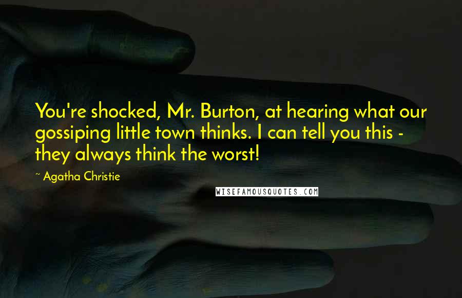 Agatha Christie Quotes: You're shocked, Mr. Burton, at hearing what our gossiping little town thinks. I can tell you this - they always think the worst!