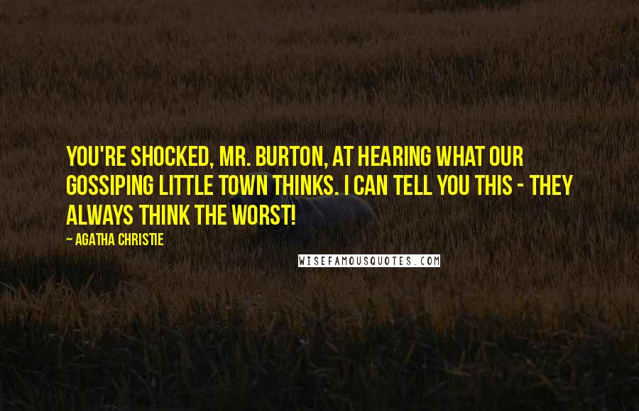 Agatha Christie Quotes: You're shocked, Mr. Burton, at hearing what our gossiping little town thinks. I can tell you this - they always think the worst!