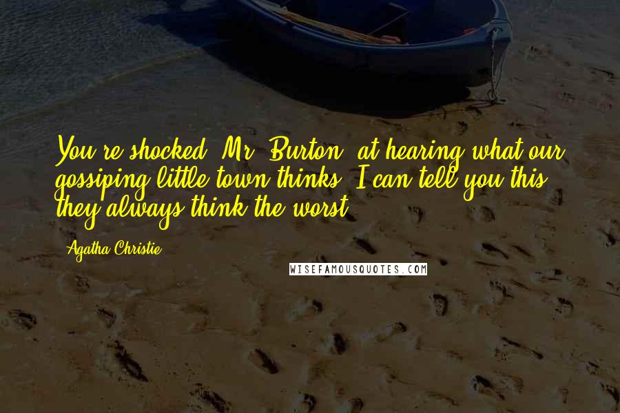 Agatha Christie Quotes: You're shocked, Mr. Burton, at hearing what our gossiping little town thinks. I can tell you this - they always think the worst!