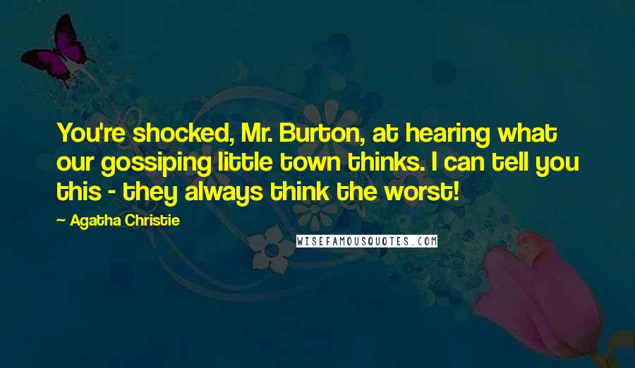 Agatha Christie Quotes: You're shocked, Mr. Burton, at hearing what our gossiping little town thinks. I can tell you this - they always think the worst!