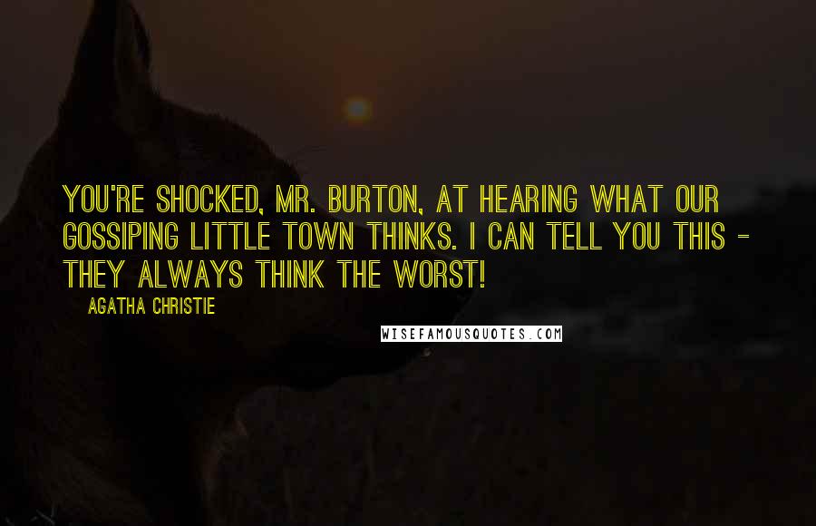 Agatha Christie Quotes: You're shocked, Mr. Burton, at hearing what our gossiping little town thinks. I can tell you this - they always think the worst!