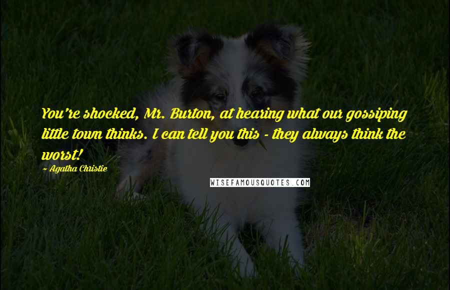 Agatha Christie Quotes: You're shocked, Mr. Burton, at hearing what our gossiping little town thinks. I can tell you this - they always think the worst!