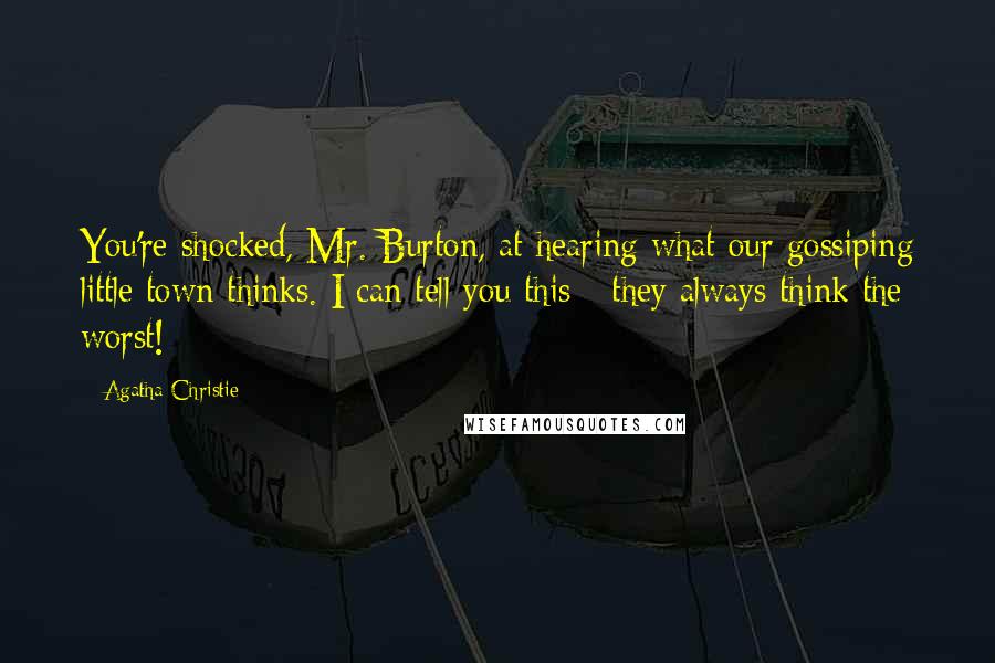 Agatha Christie Quotes: You're shocked, Mr. Burton, at hearing what our gossiping little town thinks. I can tell you this - they always think the worst!