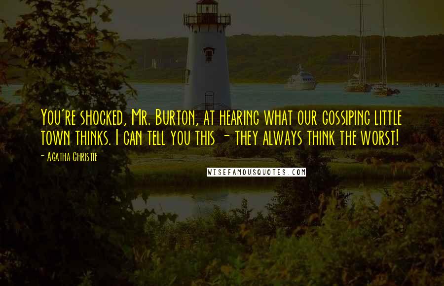 Agatha Christie Quotes: You're shocked, Mr. Burton, at hearing what our gossiping little town thinks. I can tell you this - they always think the worst!