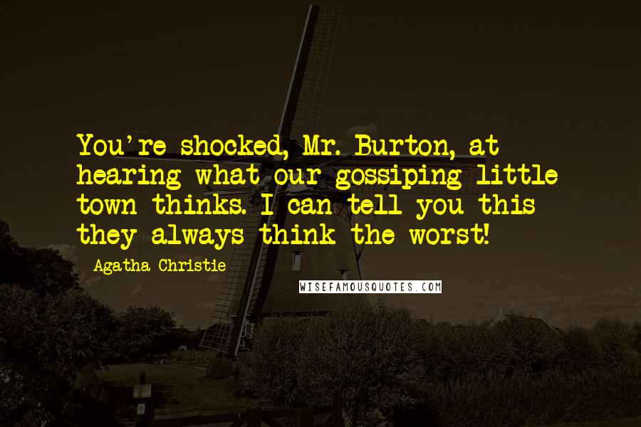 Agatha Christie Quotes: You're shocked, Mr. Burton, at hearing what our gossiping little town thinks. I can tell you this - they always think the worst!