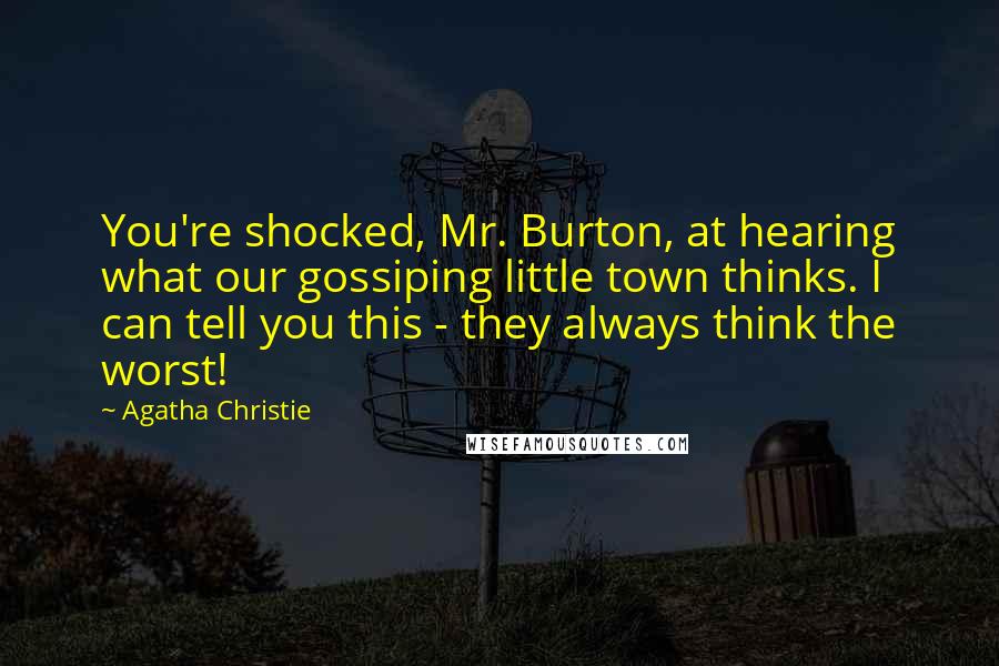 Agatha Christie Quotes: You're shocked, Mr. Burton, at hearing what our gossiping little town thinks. I can tell you this - they always think the worst!