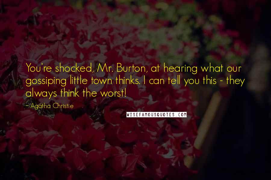 Agatha Christie Quotes: You're shocked, Mr. Burton, at hearing what our gossiping little town thinks. I can tell you this - they always think the worst!