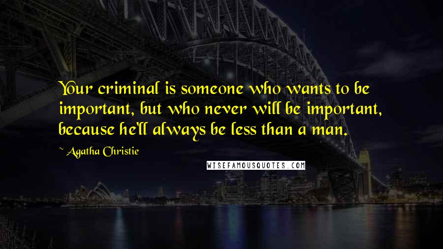 Agatha Christie Quotes: Your criminal is someone who wants to be important, but who never will be important, because he'll always be less than a man.