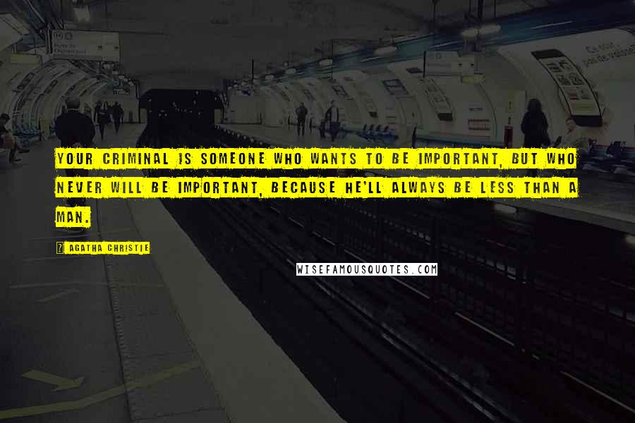 Agatha Christie Quotes: Your criminal is someone who wants to be important, but who never will be important, because he'll always be less than a man.