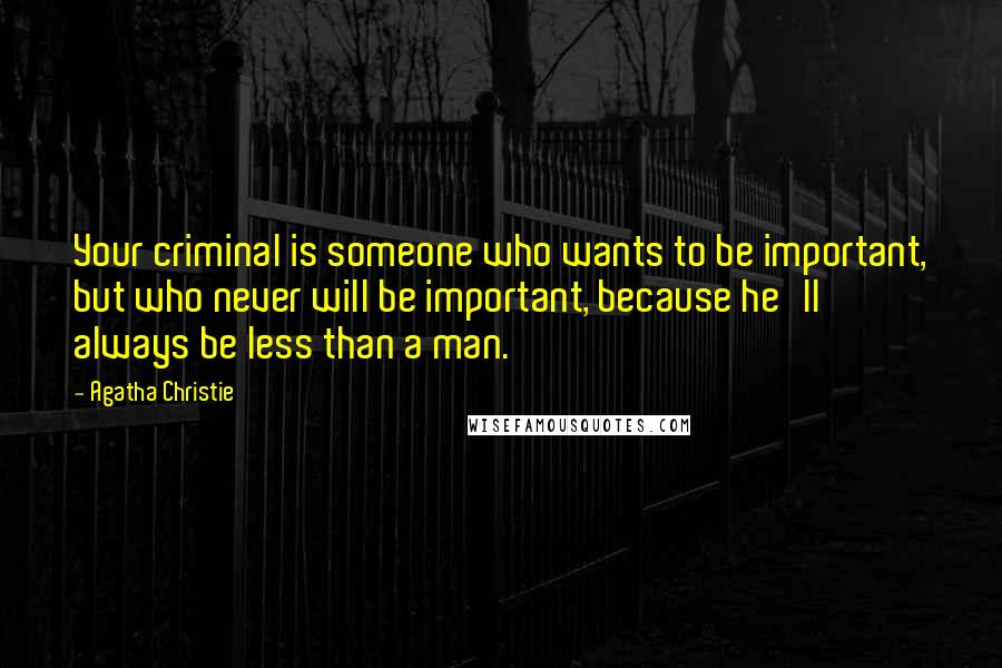 Agatha Christie Quotes: Your criminal is someone who wants to be important, but who never will be important, because he'll always be less than a man.