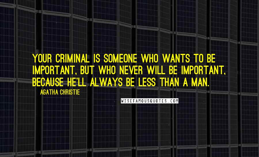 Agatha Christie Quotes: Your criminal is someone who wants to be important, but who never will be important, because he'll always be less than a man.