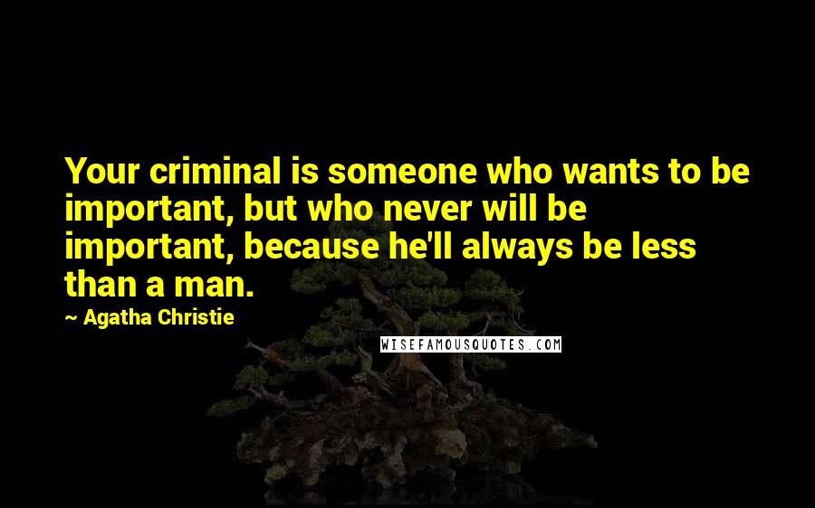 Agatha Christie Quotes: Your criminal is someone who wants to be important, but who never will be important, because he'll always be less than a man.