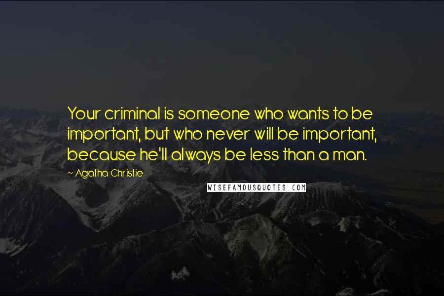 Agatha Christie Quotes: Your criminal is someone who wants to be important, but who never will be important, because he'll always be less than a man.