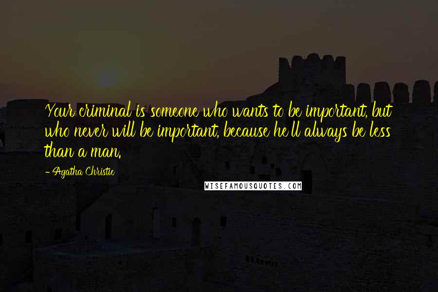 Agatha Christie Quotes: Your criminal is someone who wants to be important, but who never will be important, because he'll always be less than a man.