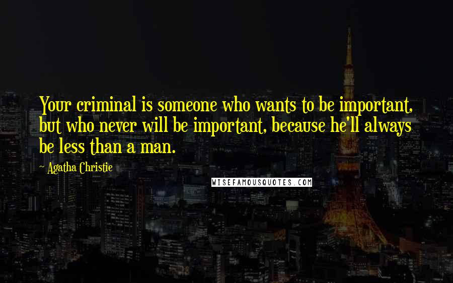 Agatha Christie Quotes: Your criminal is someone who wants to be important, but who never will be important, because he'll always be less than a man.