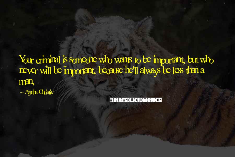 Agatha Christie Quotes: Your criminal is someone who wants to be important, but who never will be important, because he'll always be less than a man.