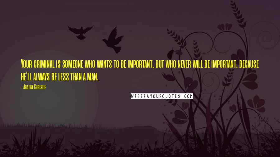 Agatha Christie Quotes: Your criminal is someone who wants to be important, but who never will be important, because he'll always be less than a man.