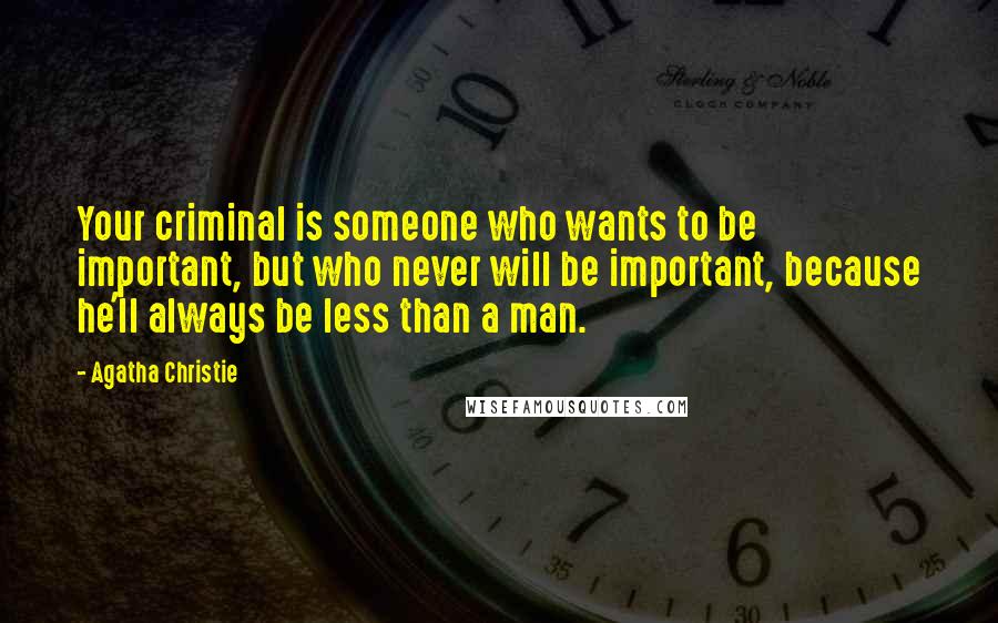 Agatha Christie Quotes: Your criminal is someone who wants to be important, but who never will be important, because he'll always be less than a man.