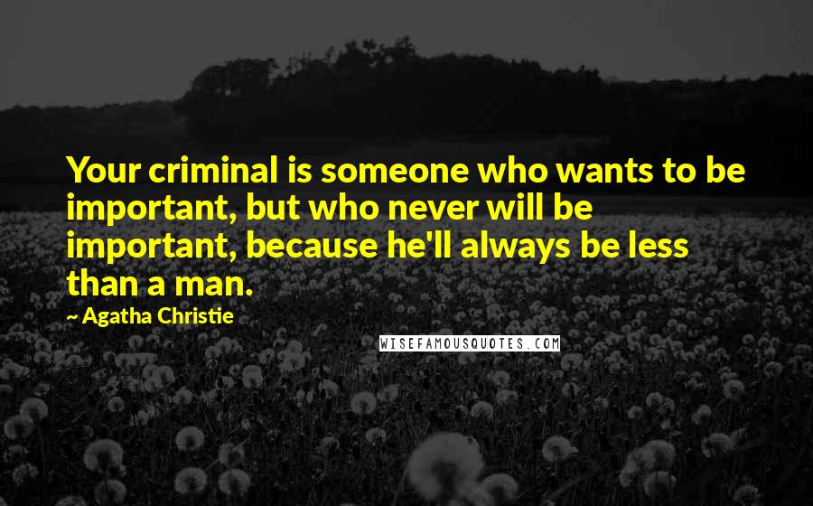 Agatha Christie Quotes: Your criminal is someone who wants to be important, but who never will be important, because he'll always be less than a man.
