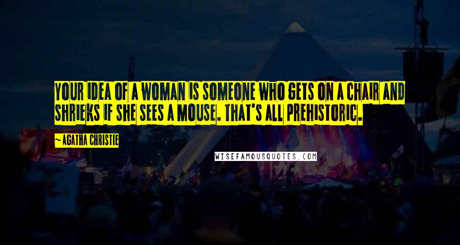 Agatha Christie Quotes: Your idea of a woman is someone who gets on a chair and shrieks if she sees a mouse. That's all prehistoric.