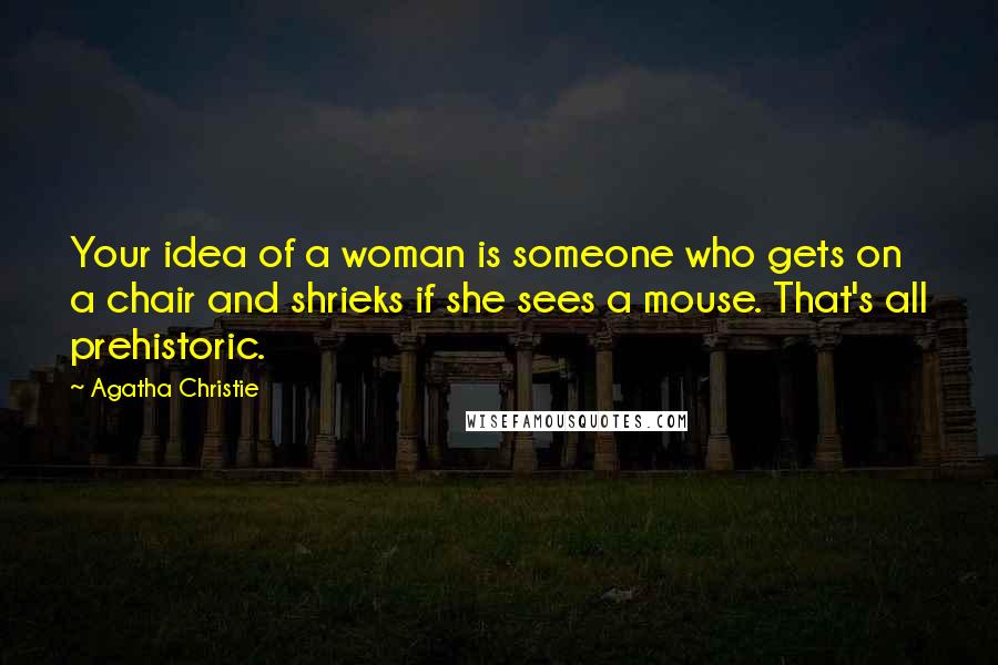 Agatha Christie Quotes: Your idea of a woman is someone who gets on a chair and shrieks if she sees a mouse. That's all prehistoric.