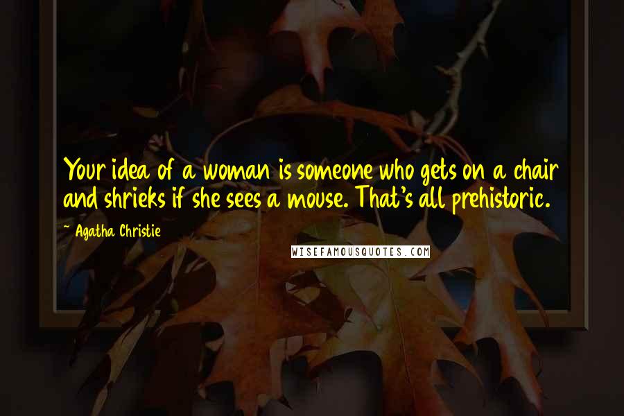 Agatha Christie Quotes: Your idea of a woman is someone who gets on a chair and shrieks if she sees a mouse. That's all prehistoric.