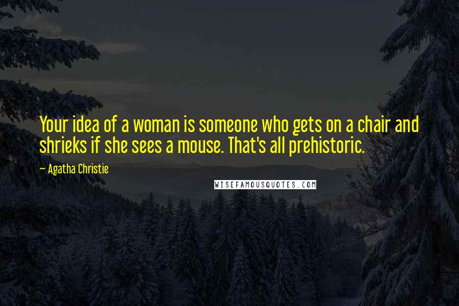 Agatha Christie Quotes: Your idea of a woman is someone who gets on a chair and shrieks if she sees a mouse. That's all prehistoric.