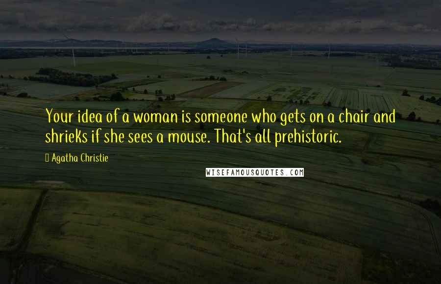 Agatha Christie Quotes: Your idea of a woman is someone who gets on a chair and shrieks if she sees a mouse. That's all prehistoric.