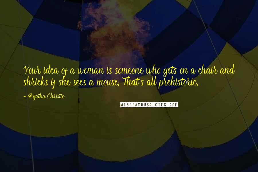 Agatha Christie Quotes: Your idea of a woman is someone who gets on a chair and shrieks if she sees a mouse. That's all prehistoric.