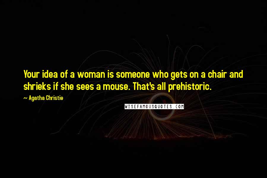 Agatha Christie Quotes: Your idea of a woman is someone who gets on a chair and shrieks if she sees a mouse. That's all prehistoric.