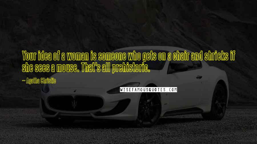 Agatha Christie Quotes: Your idea of a woman is someone who gets on a chair and shrieks if she sees a mouse. That's all prehistoric.