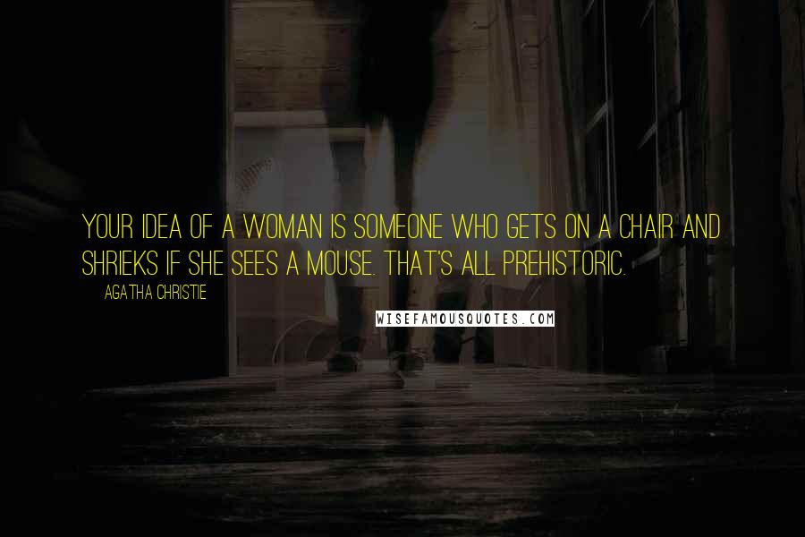 Agatha Christie Quotes: Your idea of a woman is someone who gets on a chair and shrieks if she sees a mouse. That's all prehistoric.