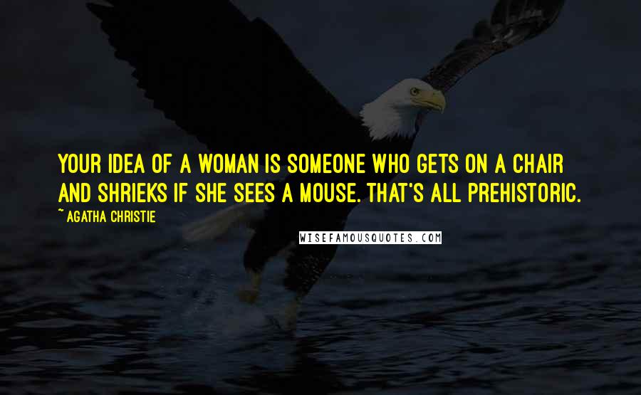 Agatha Christie Quotes: Your idea of a woman is someone who gets on a chair and shrieks if she sees a mouse. That's all prehistoric.