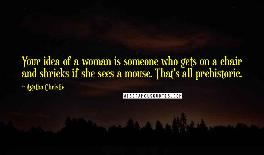 Agatha Christie Quotes: Your idea of a woman is someone who gets on a chair and shrieks if she sees a mouse. That's all prehistoric.