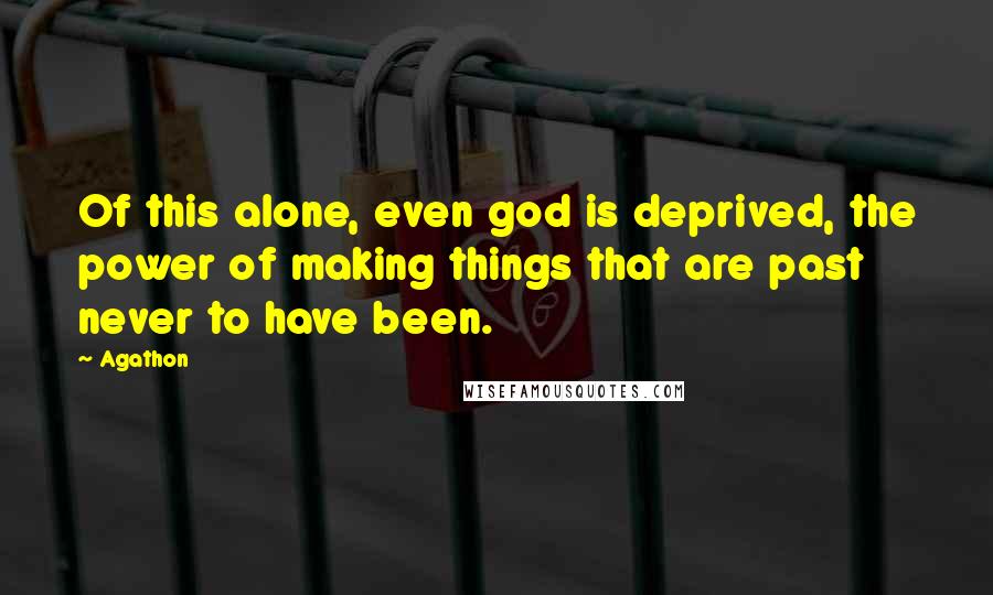 Agathon Quotes: Of this alone, even god is deprived, the power of making things that are past never to have been.