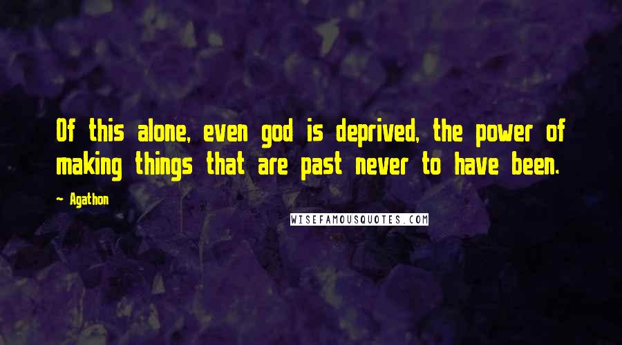 Agathon Quotes: Of this alone, even god is deprived, the power of making things that are past never to have been.