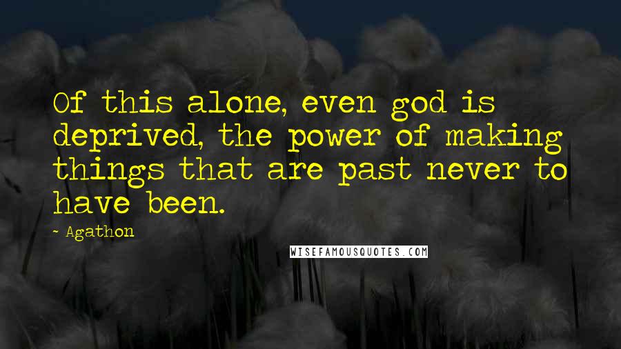Agathon Quotes: Of this alone, even god is deprived, the power of making things that are past never to have been.