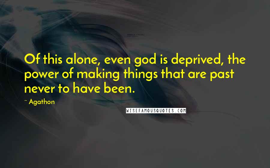 Agathon Quotes: Of this alone, even god is deprived, the power of making things that are past never to have been.