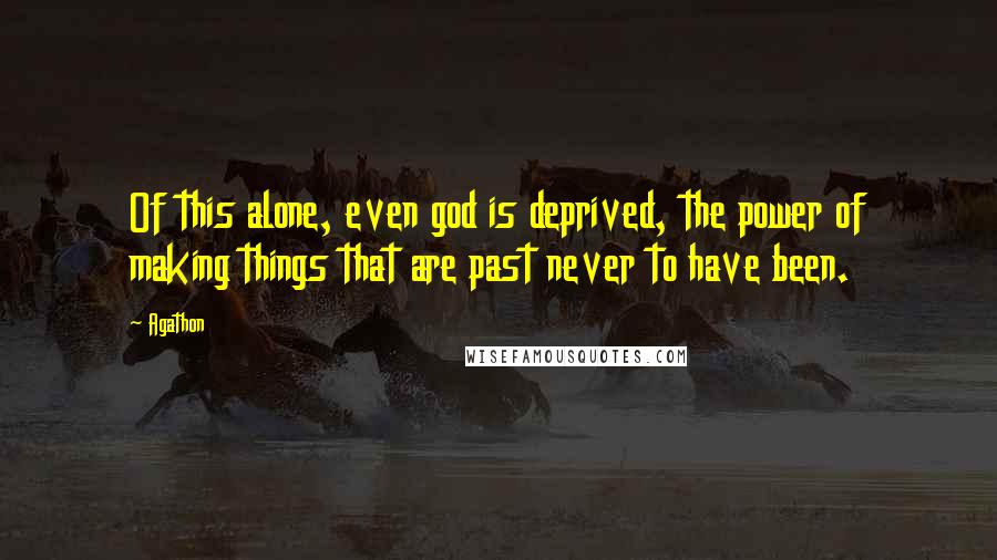 Agathon Quotes: Of this alone, even god is deprived, the power of making things that are past never to have been.