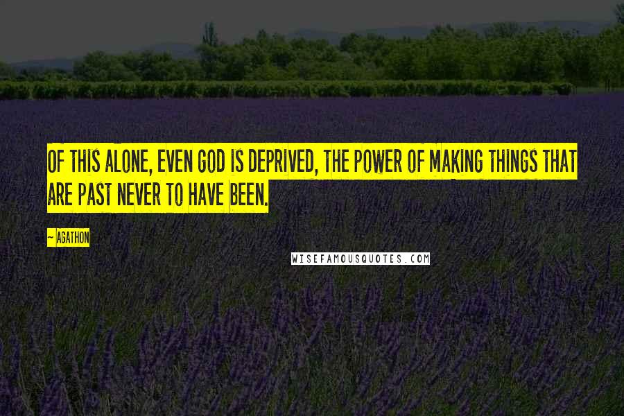 Agathon Quotes: Of this alone, even god is deprived, the power of making things that are past never to have been.
