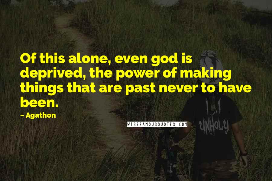 Agathon Quotes: Of this alone, even god is deprived, the power of making things that are past never to have been.
