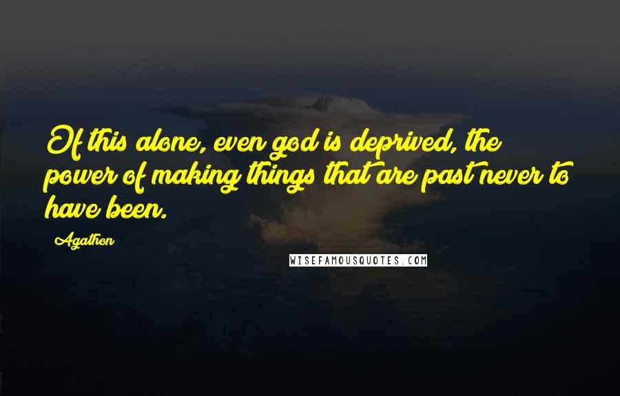 Agathon Quotes: Of this alone, even god is deprived, the power of making things that are past never to have been.