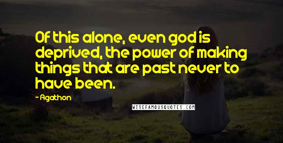 Agathon Quotes: Of this alone, even god is deprived, the power of making things that are past never to have been.
