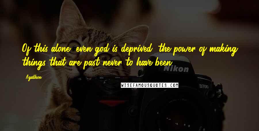 Agathon Quotes: Of this alone, even god is deprived, the power of making things that are past never to have been.
