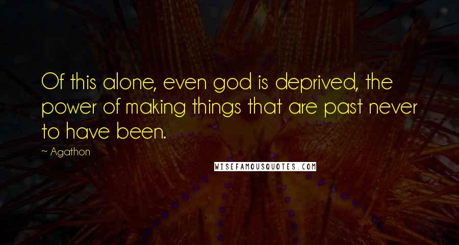 Agathon Quotes: Of this alone, even god is deprived, the power of making things that are past never to have been.