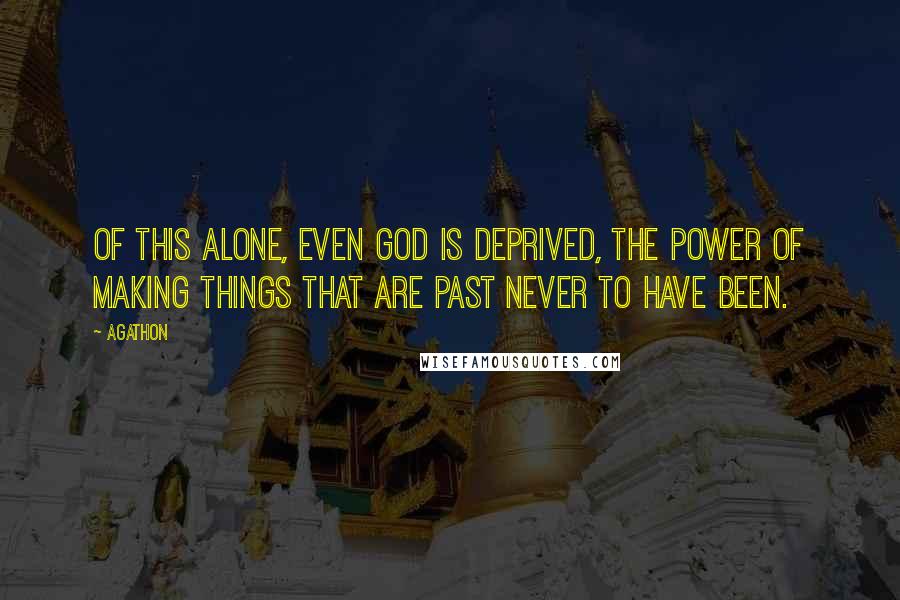 Agathon Quotes: Of this alone, even god is deprived, the power of making things that are past never to have been.