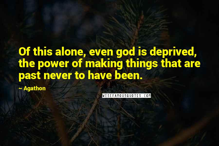 Agathon Quotes: Of this alone, even god is deprived, the power of making things that are past never to have been.