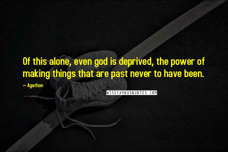 Agathon Quotes: Of this alone, even god is deprived, the power of making things that are past never to have been.